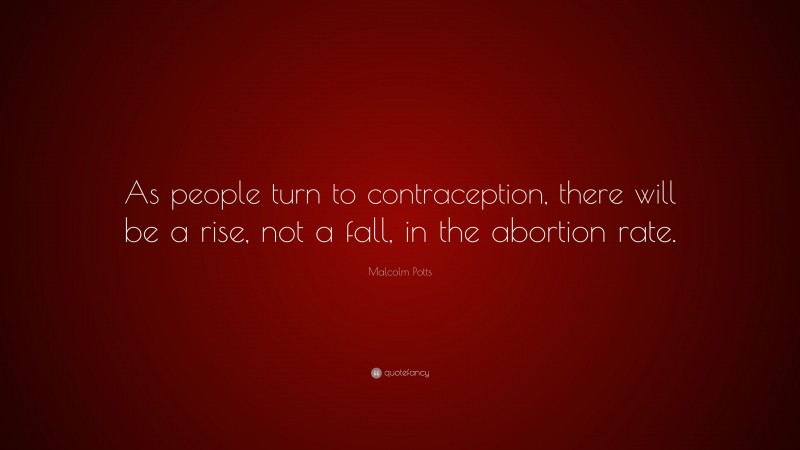 Malcolm Potts Quote: “As people turn to contraception, there will be a rise, not a fall, in the abortion rate.”