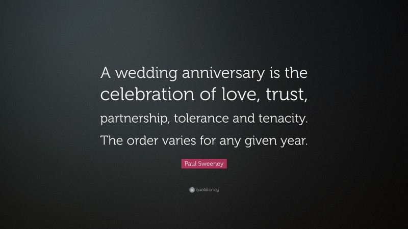 Paul Sweeney Quote: “A wedding anniversary is the celebration of love, trust, partnership, tolerance and tenacity. The order varies for any given year.”