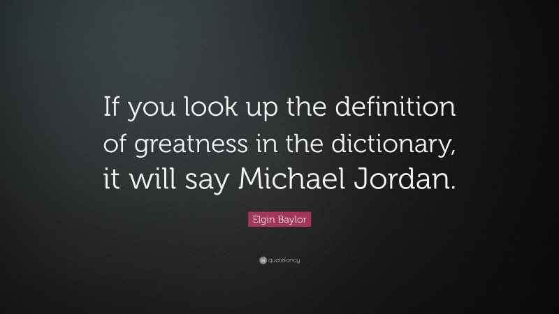 Elgin Baylor Quote: “If you look up the definition of greatness in the dictionary, it will say Michael Jordan.”