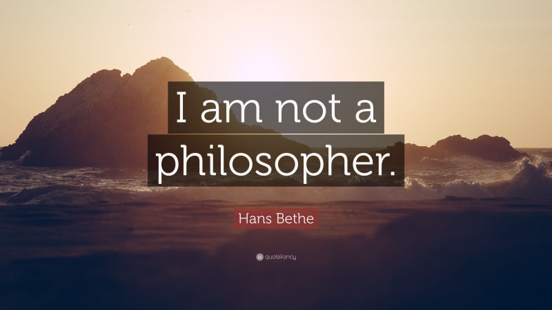 Hans Bethe Quote: “I am not a philosopher.”