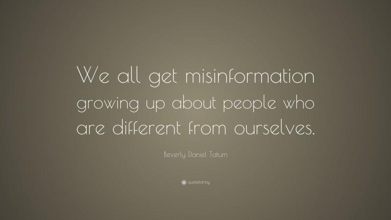 Beverly Daniel Tatum Quote: “We all get misinformation growing up about people who are different from ourselves.”