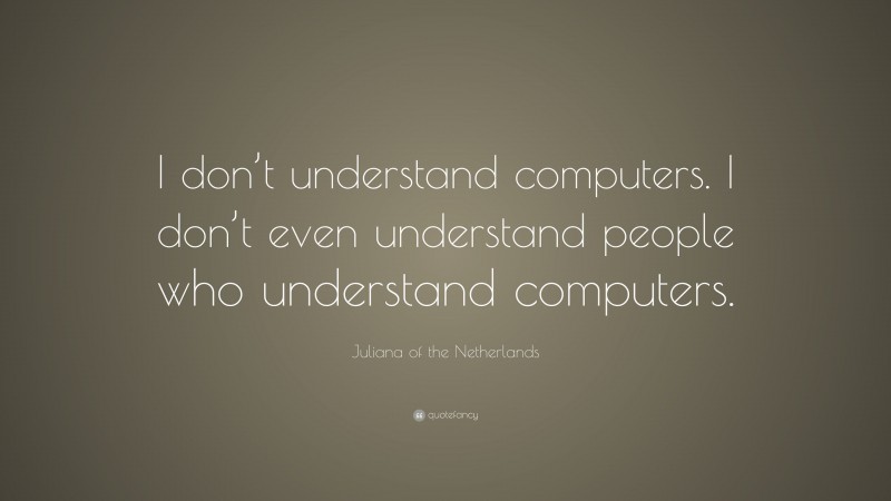 Juliana of the Netherlands Quote: “I don’t understand computers. I don’t even understand people who understand computers.”