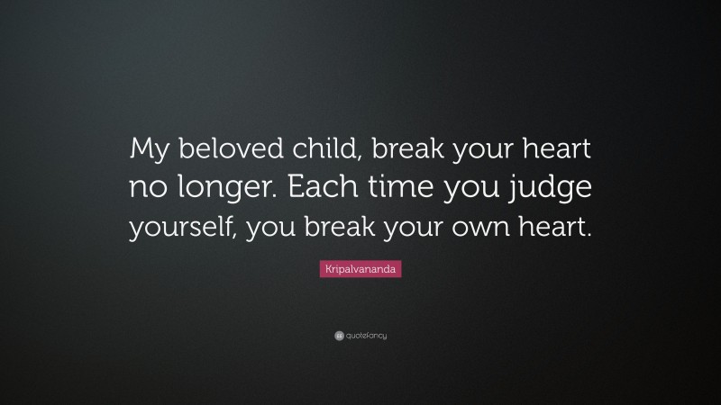 Kripalvananda Quote: “My beloved child, break your heart no longer. Each time you judge yourself, you break your own heart.”