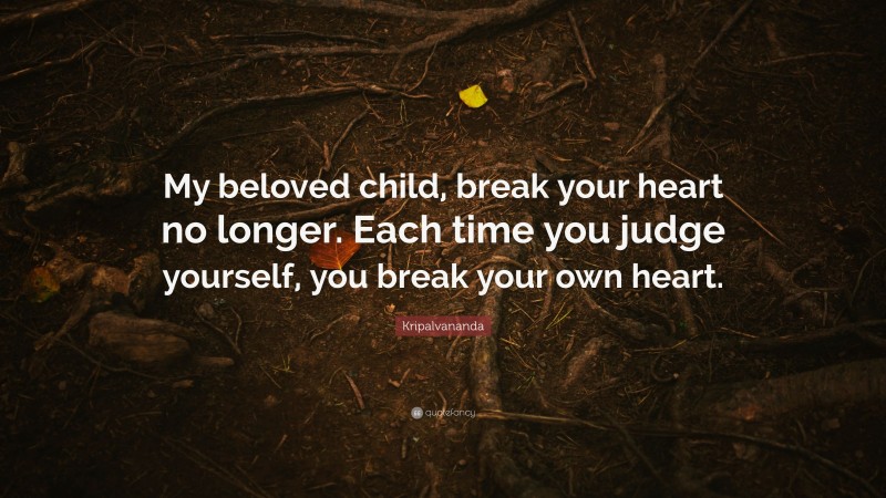 Kripalvananda Quote: “My beloved child, break your heart no longer. Each time you judge yourself, you break your own heart.”