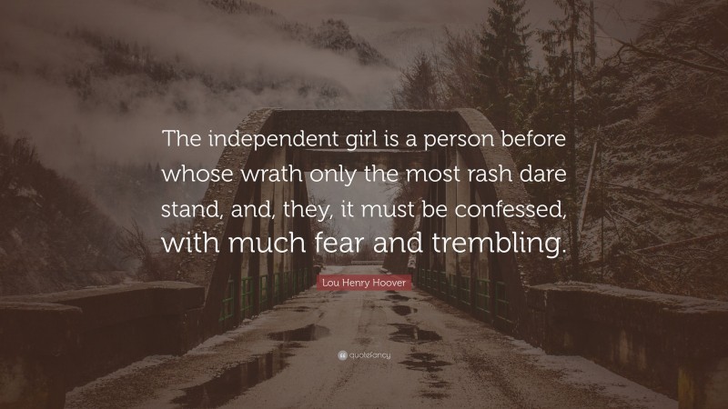 Lou Henry Hoover Quote: “The independent girl is a person before whose wrath only the most rash dare stand, and, they, it must be confessed, with much fear and trembling.”