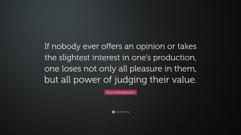 Fanny Mendelssohn Quote: “If nobody ever offers an opinion or takes the slightest interest in one’s production, one loses not only all pleasure in them, but all power of judging their value.”