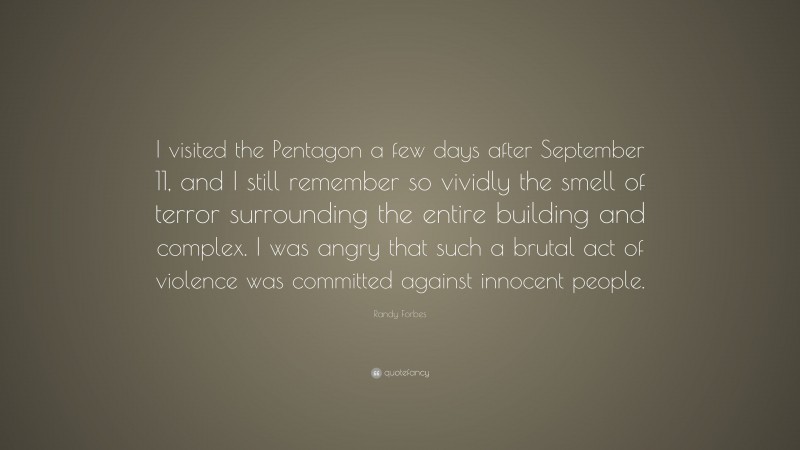 Randy Forbes Quote: “I visited the Pentagon a few days after September 11, and I still remember so vividly the smell of terror surrounding the entire building and complex. I was angry that such a brutal act of violence was committed against innocent people.”