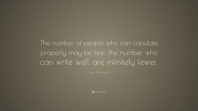 Hugh MacDiarmid Quote: “The number of people who can copulate properly may be few; the number who can write well are infinitely fewer.”
