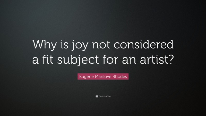Eugene Manlove Rhodes Quote: “Why is joy not considered a fit subject for an artist?”