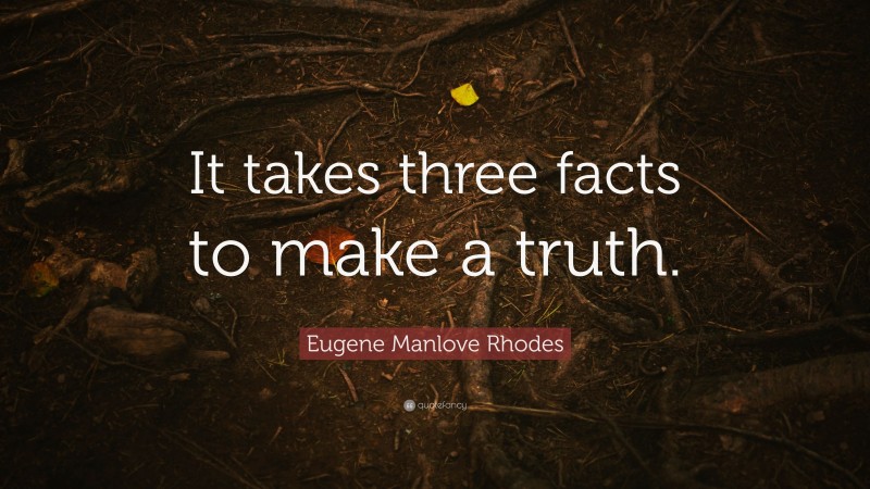 Eugene Manlove Rhodes Quote: “It takes three facts to make a truth.”