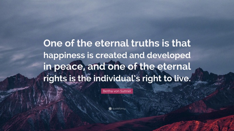 Bertha von Suttner Quote: “One of the eternal truths is that happiness is created and developed in peace, and one of the eternal rights is the individual’s right to live.”