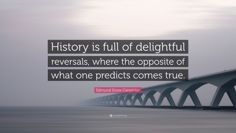 Edmund Snow Carpenter Quote: “History is full of delightful reversals, where the opposite of what one predicts comes true.”