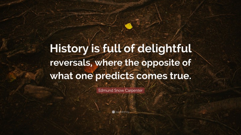 Edmund Snow Carpenter Quote: “History is full of delightful reversals, where the opposite of what one predicts comes true.”