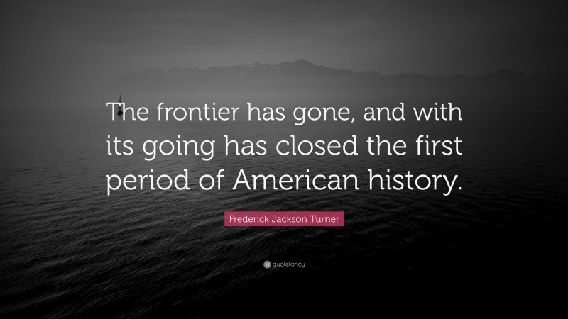 Frederick Jackson Turner Quote: “The frontier has gone, and with its going has closed the first period of American history.”