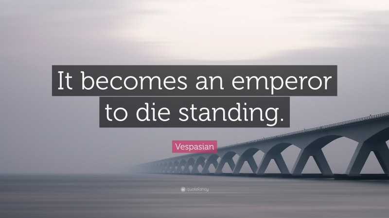 Vespasian Quote: “It becomes an emperor to die standing.”
