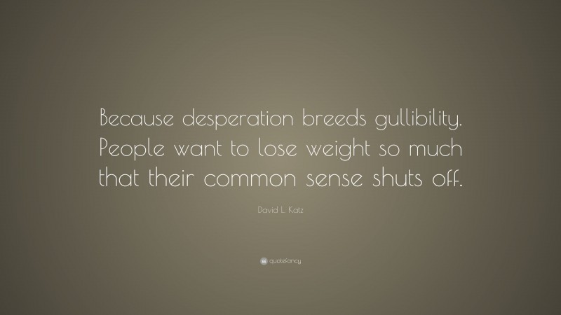David L. Katz Quote: “Because desperation breeds gullibility. People want to lose weight so much that their common sense shuts off.”