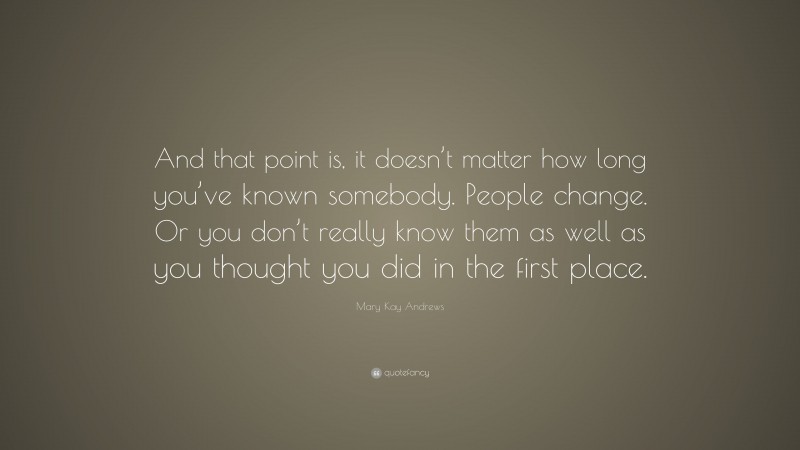 Mary Kay Andrews Quote: “And that point is, it doesn’t matter how long you’ve known somebody. People change. Or you don’t really know them as well as you thought you did in the first place.”