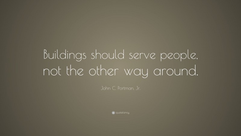 John C. Portman, Jr. Quote: “Buildings should serve people, not the other way around.”