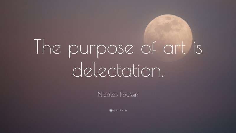 Nicolas Poussin Quote: “The purpose of art is delectation.”