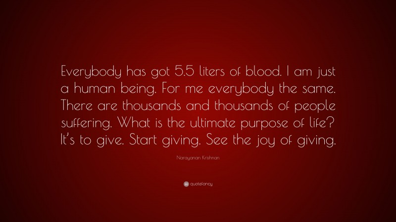 Narayanan Krishnan Quote: “Everybody has got 5.5 liters of blood. I am just a human being. For me everybody the same. There are thousands and thousands of people suffering. What is the ultimate purpose of life? It’s to give. Start giving. See the joy of giving.”