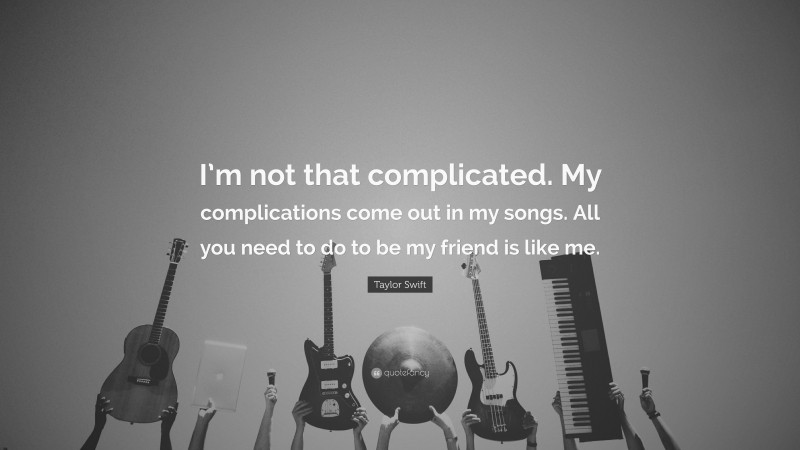 Taylor Swift Quote: “I’m not that complicated. My complications come out in my songs. All you need to do to be my friend is like me.”