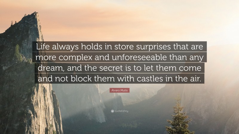 Álvaro Mutis Quote: “Life always holds in store surprises that are more complex and unforeseeable than any dream, and the secret is to let them come and not block them with castles in the air.”