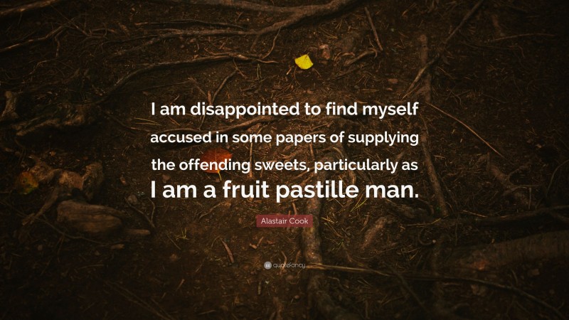 Alastair Cook Quote: “I am disappointed to find myself accused in some papers of supplying the offending sweets, particularly as I am a fruit pastille man.”