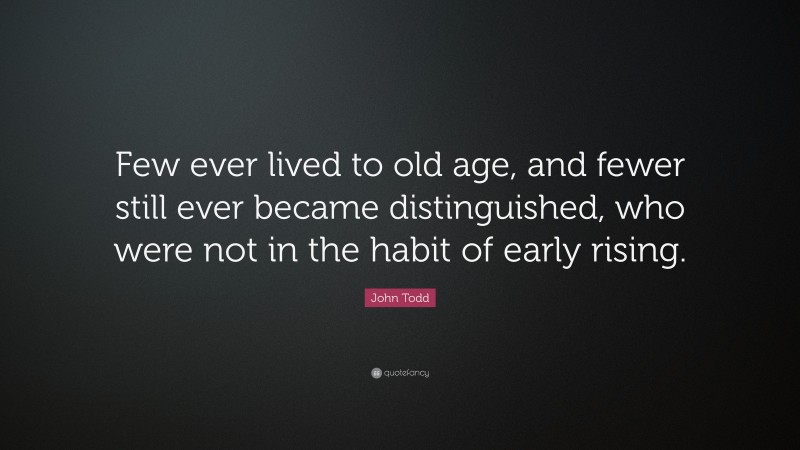 John Todd Quote: “Few ever lived to old age, and fewer still ever became distinguished, who were not in the habit of early rising.”