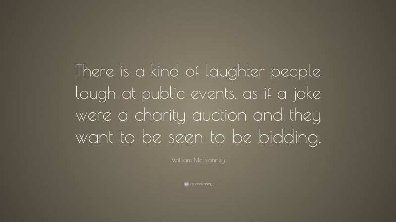 William McIlvanney Quote: “There is a kind of laughter people laugh at public events, as if a joke were a charity auction and they want to be seen to be bidding.”