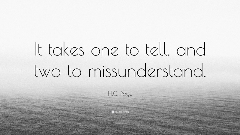 H.C. Paye Quote: “It takes one to tell, and two to missunderstand.”