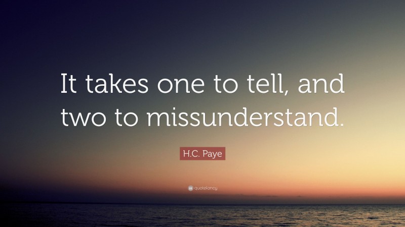H.C. Paye Quote: “It takes one to tell, and two to missunderstand.”