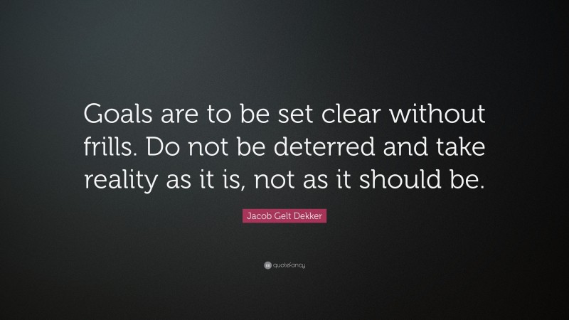 Jacob Gelt Dekker Quote: “Goals are to be set clear without frills. Do not be deterred and take reality as it is, not as it should be.”