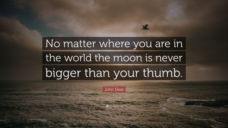 John Dear Quote: “No matter where you are in the world the moon is never bigger than your thumb.”