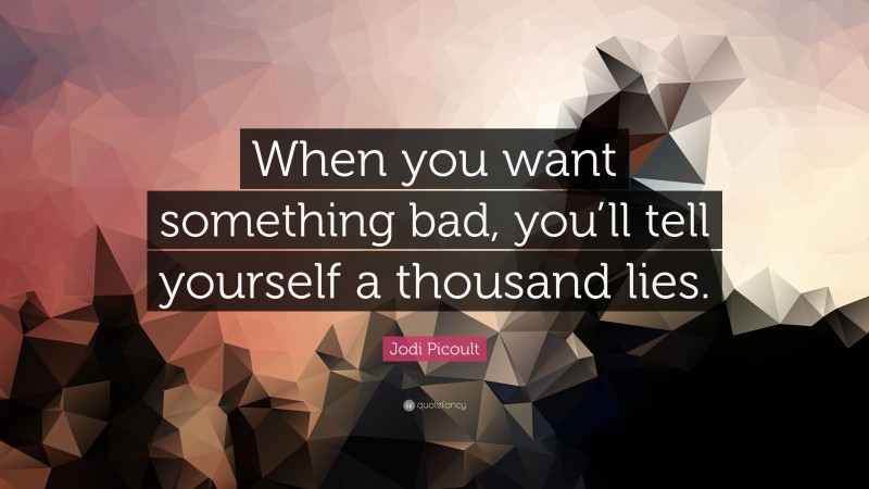 Jodi Picoult Quote: “When you want something bad, you’ll tell yourself a thousand lies.”