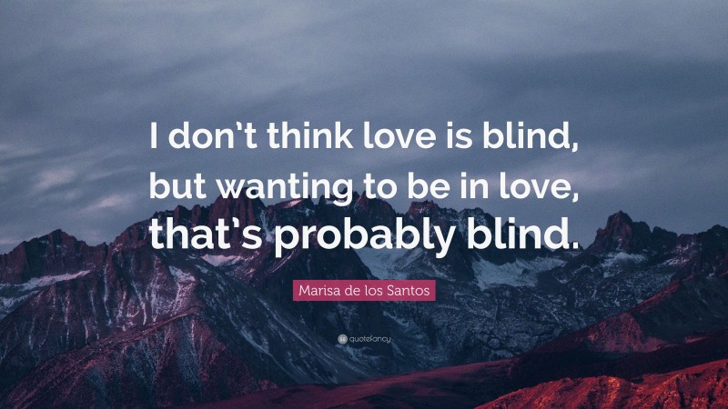 Marisa de los Santos Quote: “I don’t think love is blind, but wanting to be in love, that’s probably blind.”