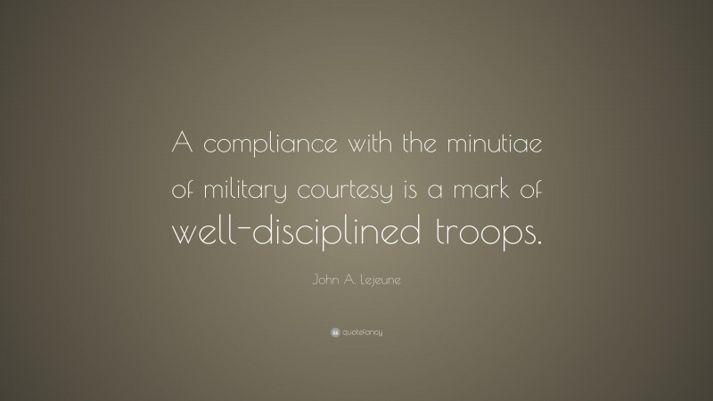 John A. Lejeune Quote: “A compliance with the minutiae of military courtesy is a mark of well-disciplined troops.”