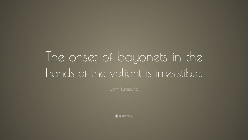John Burgoyne Quote: “The onset of bayonets in the hands of the valiant is irresistible.”