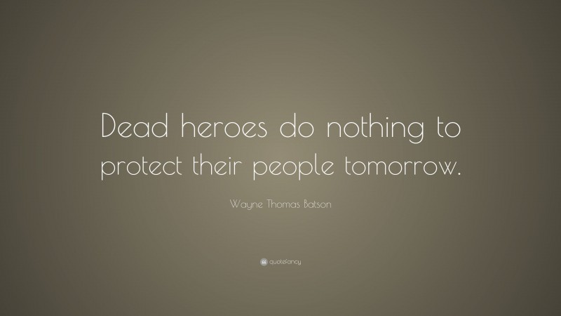 Wayne Thomas Batson Quote: “Dead heroes do nothing to protect their people tomorrow.”