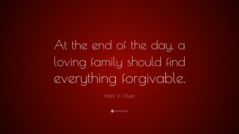 Mark V. Olsen Quote: “At the end of the day, a loving family should find everything forgivable.”