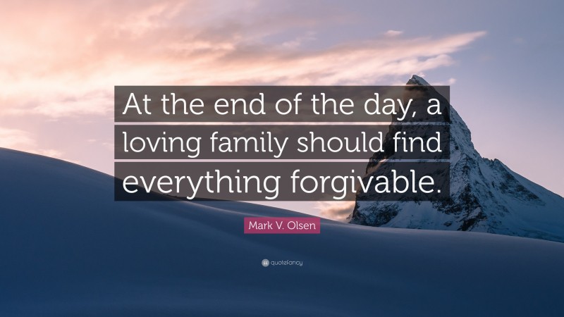 Mark V. Olsen Quote: “At the end of the day, a loving family should find everything forgivable.”