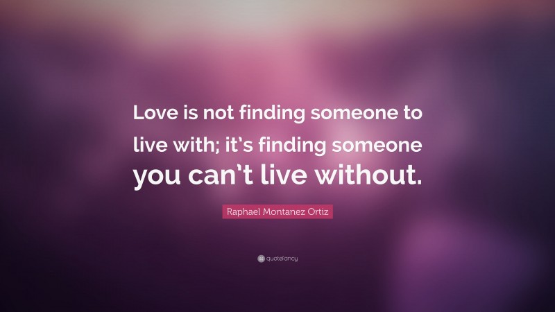 Raphael Montanez Ortiz Quote: “Love is not finding someone to live with; it’s finding someone you can’t live without.”