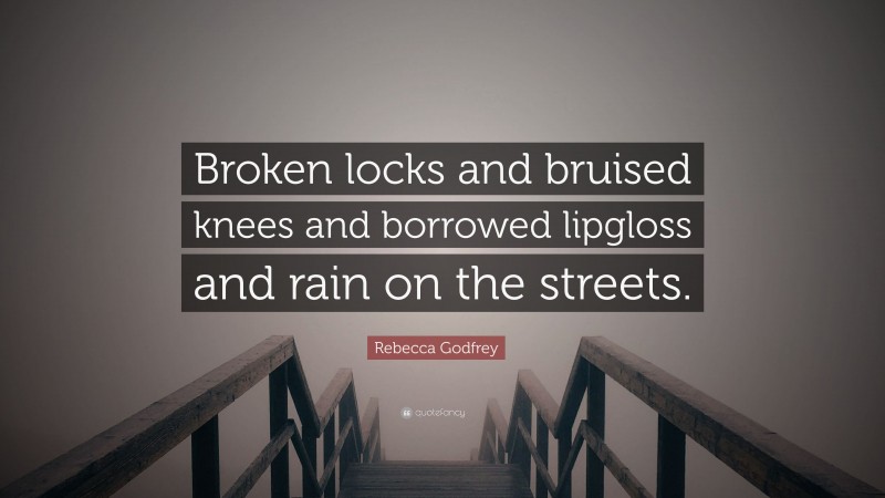 Rebecca Godfrey Quote: “Broken locks and bruised knees and borrowed lipgloss and rain on the streets.”