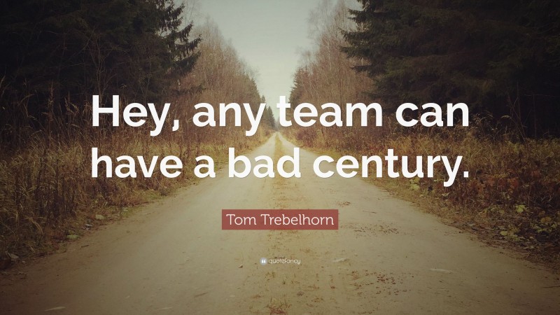Tom Trebelhorn Quote: “Hey, any team can have a bad century.”