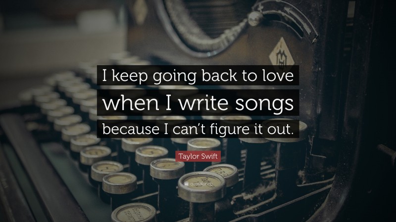 Taylor Swift Quote: “I keep going back to love when I write songs because I can’t figure it out.”