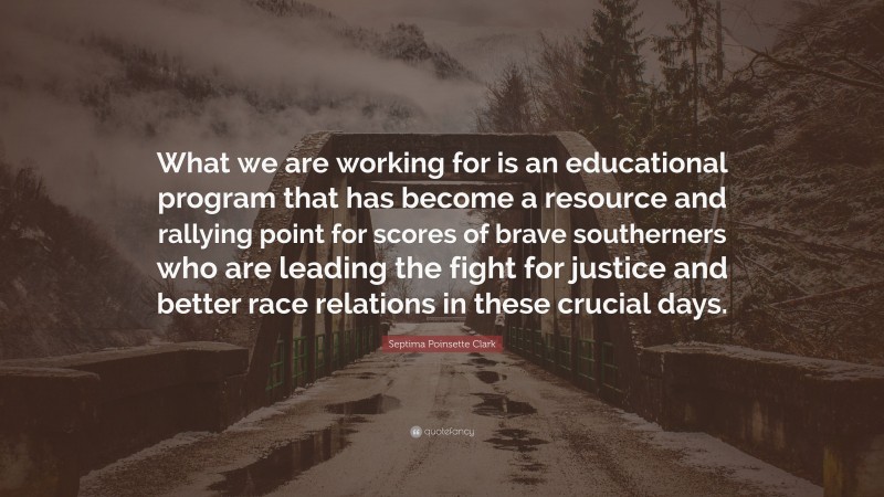 Septima Poinsette Clark Quote: “What we are working for is an educational program that has become a resource and rallying point for scores of brave southerners who are leading the fight for justice and better race relations in these crucial days.”