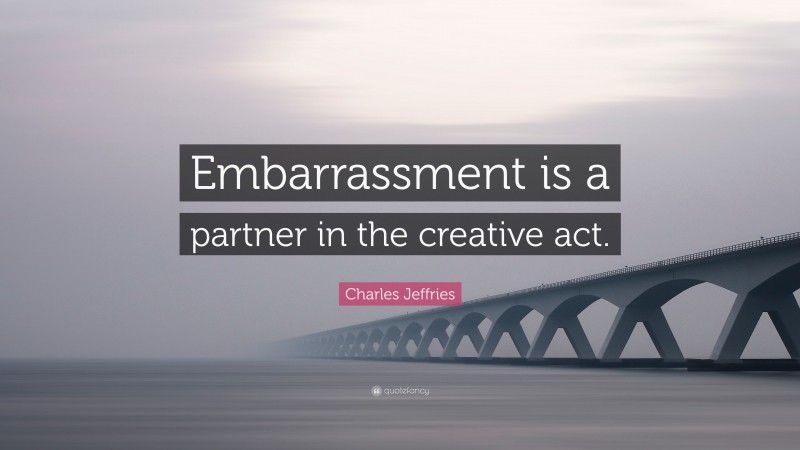 Charles Jeffries Quote: “Embarrassment is a partner in the creative act.”