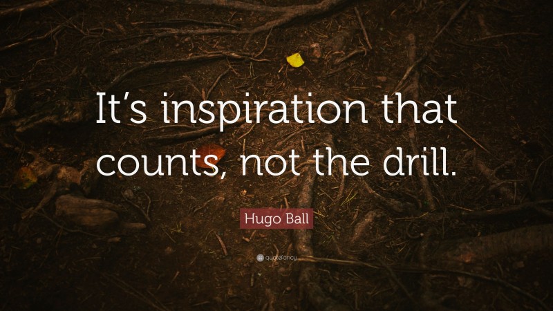 Hugo Ball Quote: “It’s inspiration that counts, not the drill.”