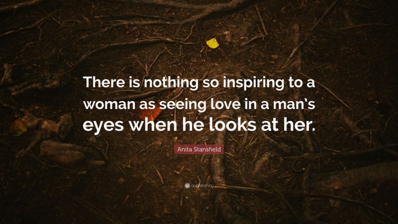 Anita Stansfield Quote: “There is nothing so inspiring to a woman as seeing love in a man’s eyes when he looks at her.”