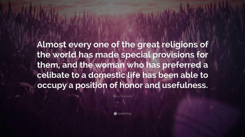Mary Livermore Quote: “Almost every one of the great religions of the world has made special provisions for them, and the woman who has preferred a celibate to a domestic life has been able to occupy a position of honor and usefulness.”