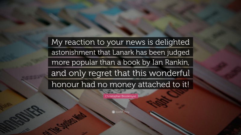 Christopher Brookmyre Quote: “My reaction to your news is delighted astonishment that Lanark has been judged more popular than a book by Ian Rankin, and only regret that this wonderful honour had no money attached to it!”